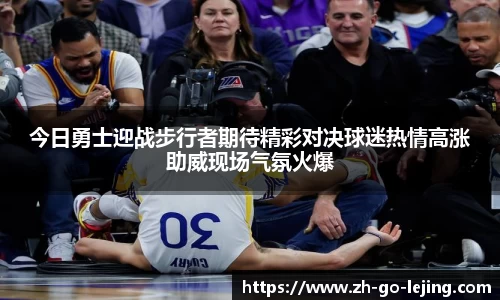 今日勇士迎战步行者期待精彩对决球迷热情高涨助威现场气氛火爆