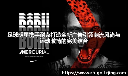 足球明星携手耐克打造全新广告引领潮流风尚与运动激情的完美结合