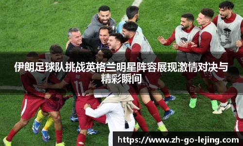 伊朗足球队挑战英格兰明星阵容展现激情对决与精彩瞬间